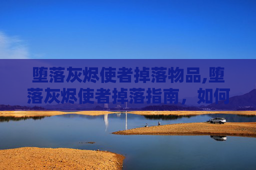 堕落灰烬使者掉落物品,堕落灰烬使者掉落指南，如何高效获取并利用这一传奇装备