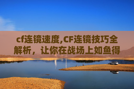 cf连镜速度,CF连镜技巧全解析，让你在战场上如鱼得水