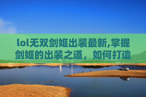 lol无双剑姬出装最新,掌握剑姬的出装之道,如何打造最强无双剑姬 lol无双剑姬出装最新,掌握剑姬的出装之道,如何打造最强无双剑姬
