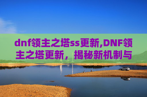 dnf领主之塔ss更新,DNF领主之塔更新，揭秘新机制与挑战
