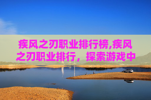 疾风之刃职业排行榜,疾风之刃职业排行，探索游戏中的顶尖战士