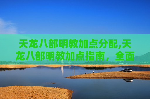 天龙八部明教加点分配,天龙八部明教加点指南，全面解析与实战应用