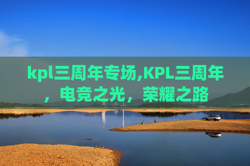 kpl三周年专场,KPL三周年,电竞之光,荣耀之路 kpl三周年专场,KPL三周年,电竞之光,荣耀之路
