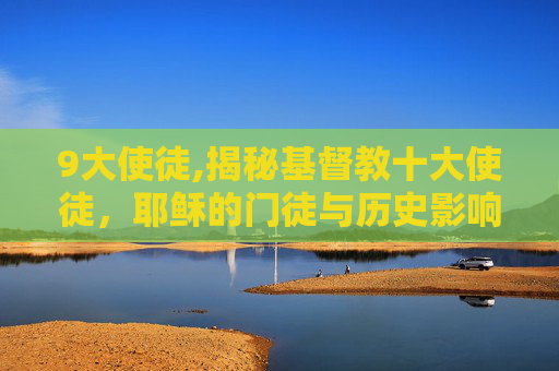 9大使徒,揭秘基督教十大使徒，耶稣的门徒与历史影响