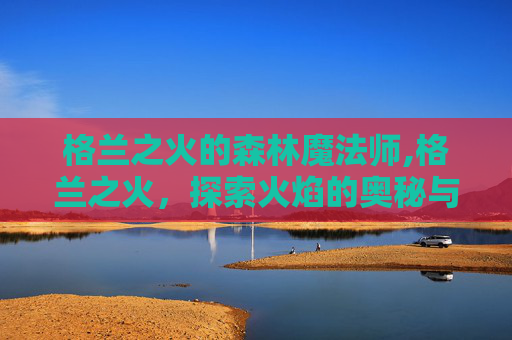 格兰之火的森林魔法师,格兰之火，探索火焰的奥秘与文化传承