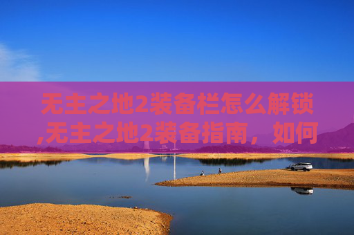 无主之地2装备栏怎么解锁,无主之地2装备指南,如何打造你的终极战斗套装 无主之地2装备栏怎么解锁,无主之地2装备指南,如何打造你的终极战斗套装