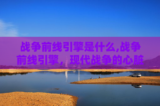 战争前线引擎是什么,战争前线引擎，现代战争的心脏