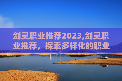 剑灵职业推荐2023,剑灵职业推荐，探索多样化的职业选择