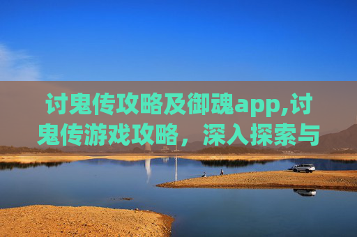 讨鬼传攻略及御魂app,讨鬼传游戏攻略，深入探索与策略指南