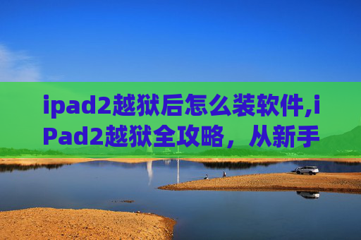 ipad2越狱后怎么装软件,iPad2越狱全攻略,从新手到高手的进阶之路 ipad2越狱后怎么装软件,iPad2越狱全攻略,从新手到高手的进阶之路