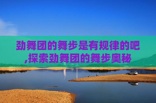 劲舞团的舞步是有规律的吧,探索劲舞团的舞步奥秘