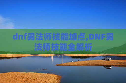 dnf男法师技能加点,DNF男法师技能全解析