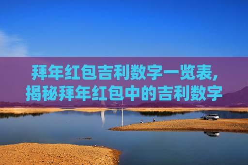 拜年红包吉利数字一览表,揭秘拜年红包中的吉利数字，传统与寓意的完美结合