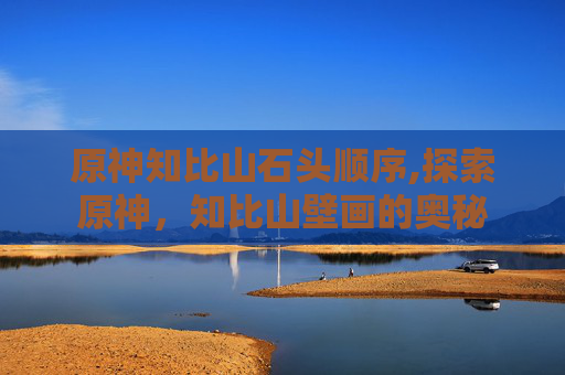 原神知比山石头顺序,探索原神，知比山壁画的奥秘