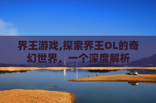 界王游戏,探索界王OL的奇幻世界，一个深度解析