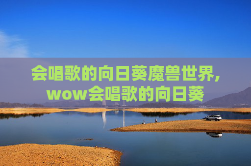 会唱歌的向日葵魔兽世界,wow会唱歌的向日葵 会唱歌的向日葵魔兽世界,wow会唱歌的向日葵