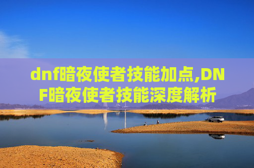 dnf暗夜使者技能加点,DNF暗夜使者技能深度解析