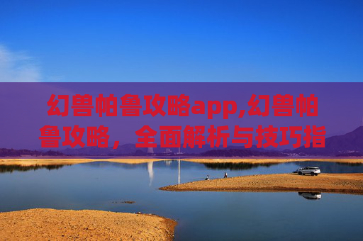 幻兽帕鲁攻略app,幻兽帕鲁攻略，全面解析与技巧指南