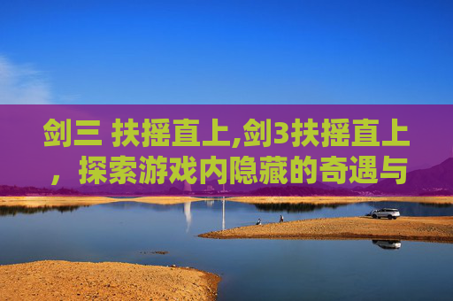 剑三 扶摇直上,剑3扶摇直上，探索游戏内隐藏的奇遇与挑战