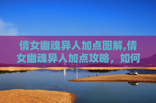倩女幽魂异人加点图解,倩女幽魂异人加点攻略，如何打造你的专属异界英雄？