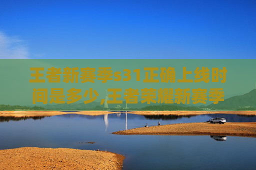 王者新赛季s31正确上线时间是多少,王者荣耀新赛季S31的正确上线时间解析
