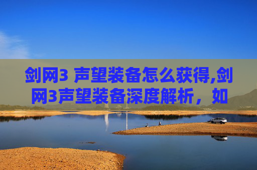 剑网3 声望装备怎么获得,剑网3声望装备深度解析，如何提升你的江湖地位？