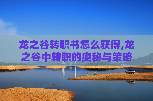 龙之谷转职书怎么获得,龙之谷中转职的奥秘与策略