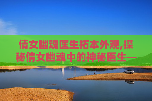 倩女幽魂医生拓本外观,探秘倩女幽魂中的神秘医生——张三丰