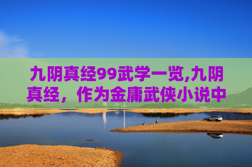 九阴真经99武学一览,九阴真经，作为金庸武侠小说中的绝世武学秘籍，其内含的武学顺序和修炼方法，一直是众多武侠迷津津乐道的话题。在这篇文章中，我们将深入探讨九阴真经中的九大武学顺序，以及如何通过这些顺序来提升自身的武学修为