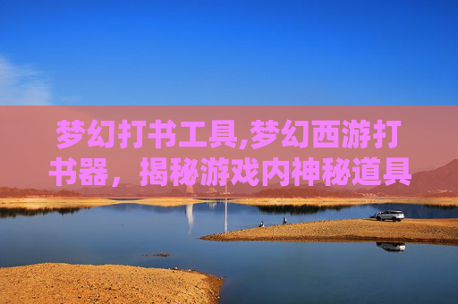 梦幻打书工具,梦幻西游打书器,揭秘游戏内神秘道具的制作与使用 梦幻打书工具,梦幻西游打书器,揭秘游戏内神秘道具的制作与使用
