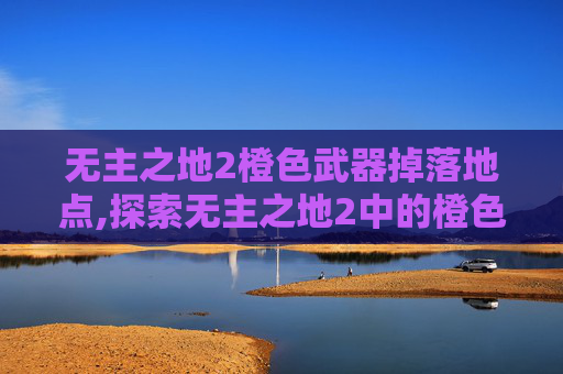 无主之地2橙色武器掉落地点,探索无主之地2中的橙色武器，独特力量与隐藏故事