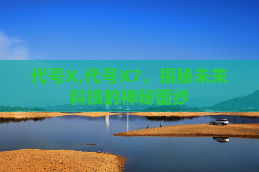 代号X,代号X7，揭秘未来科技的神秘面纱