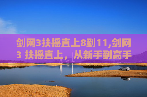 剑网3扶摇直上8到11,剑网3 扶摇直上，从新手到高手的蜕变之路