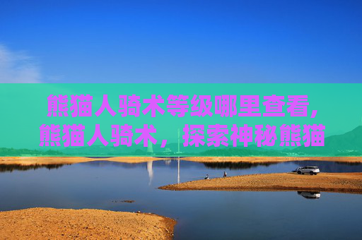 熊猫人骑术等级哪里查看,熊猫人骑术，探索神秘熊猫的奇幻之旅