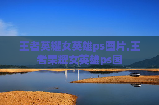 王者英耀女英雄ps图片,王者荣耀女英雄ps图