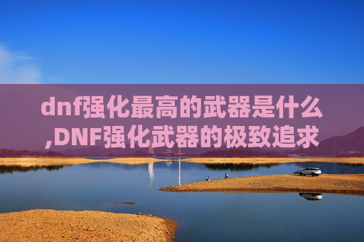 dnf强化最高的武器是什么,DNF强化武器的极致追求，揭秘游戏中最强武器的秘密