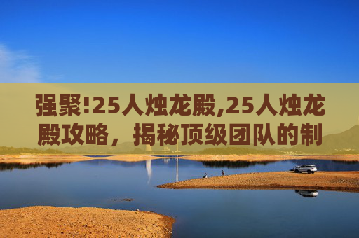 强聚!25人烛龙殿,25人烛龙殿攻略，揭秘顶级团队的制胜之道