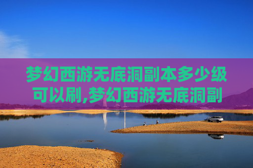 梦幻西游无底洞副本多少级可以刷,梦幻西游无底洞副本攻略全解析