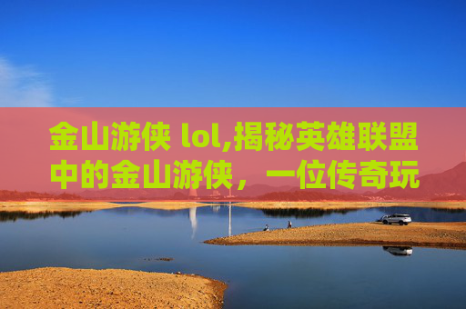 金山游侠 lol,揭秘英雄联盟中的金山游侠，一位传奇玩家的不为人知的故事