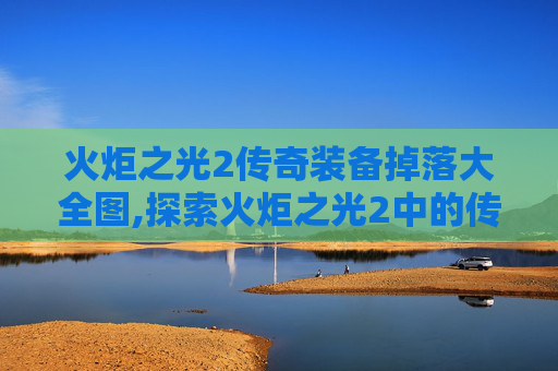 火炬之光2传奇装备掉落大全图,探索火炬之光2中的传奇装备，力量与荣耀的象征