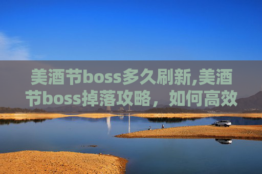 美酒节boss多久刷新,美酒节boss掉落攻略，如何高效获取顶级装备