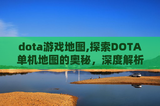 dota游戏地图,探索DOTA单机地图的奥秘，深度解析与游戏技巧