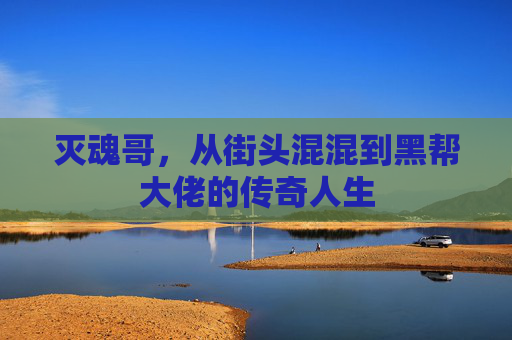 灭魂哥，从街头混混到黑帮大佬的传奇人生