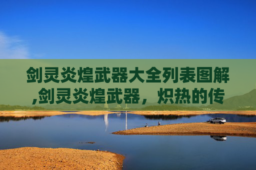 剑灵炎煌武器大全列表图解,剑灵炎煌武器，炽热的传说与不朽的力量