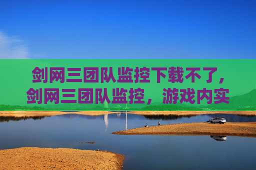 剑网三团队监控下载不了,剑网三团队监控，游戏内实时动态的守护者