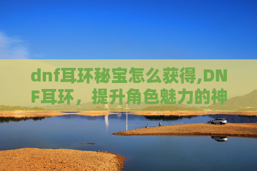 dnf耳环秘宝怎么获得,DNF耳环，提升角色魅力的神秘饰品