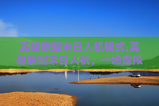 英雄联盟末日人机模式,英雄联盟末日人机,一场虚拟世界的生死较量 英雄联盟末日人机模式,英雄联盟末日人机,一场虚拟世界的生死较量
