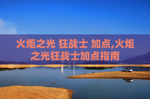 火炬之光 狂战士 加点,火炬之光狂战士加点指南 火炬之光 狂战士 加点,火炬之光狂战士加点指南
