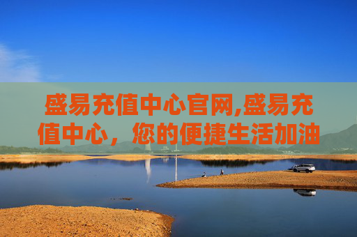 盛易充值中心官网,盛易充值中心，您的便捷生活加油站