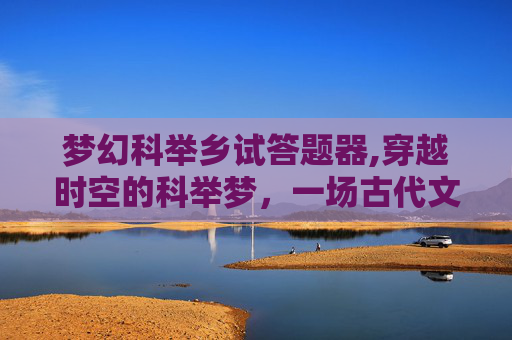 梦幻科举乡试答题器,穿越时空的科举梦，一场古代文人的奇幻之旅